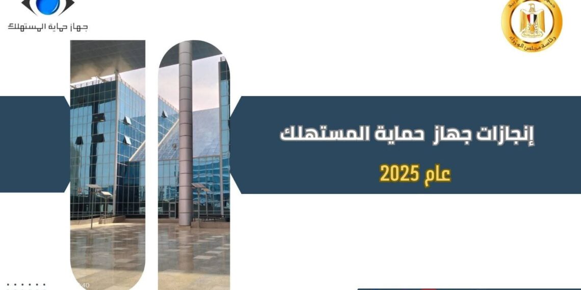 حصاد 2025.. «حماية المستهلك» يعزز انضباط السوق ويحمي حقوق المواطنين
